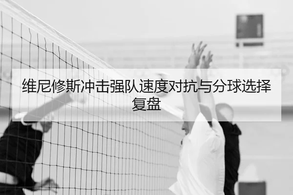 维尼修斯冲击强队速度对抗与分球选择复盘
